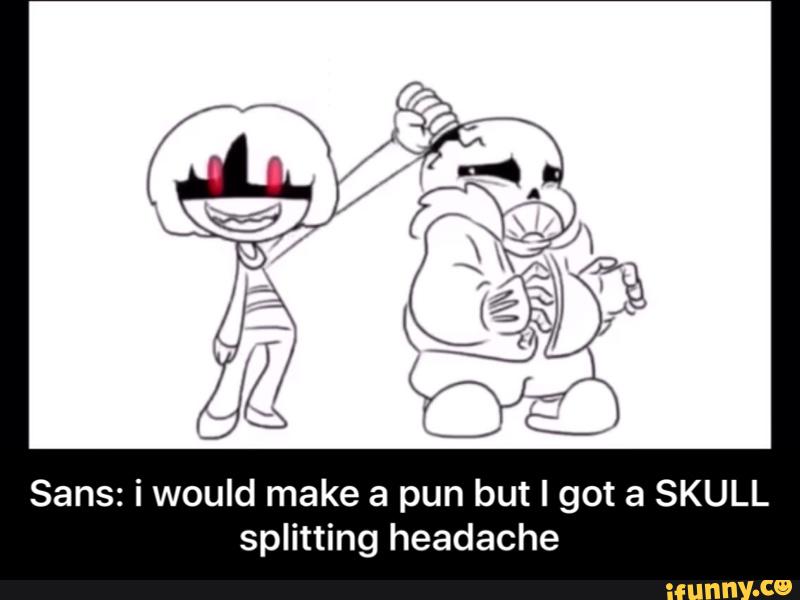 Sans: i would make a pun but I got a SKULL
splitting headache - Sans: i would make a pun but I got a SKULL splitting headache