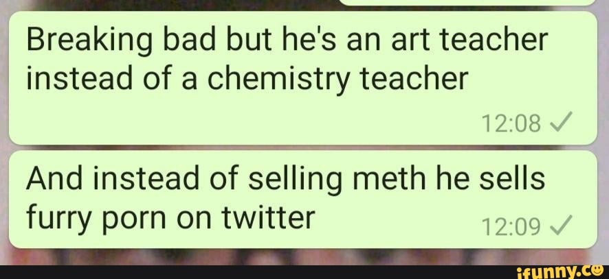 886px x 407px - Breaking bad but he's an art teacher instead of a chemistry teacher And  instead of selling meth he sells furry porn on twitter - iFunny