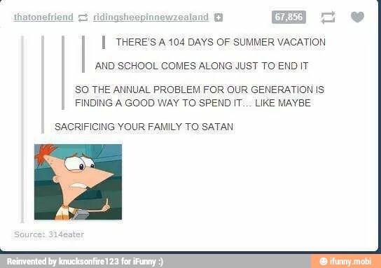 I I THERE'S A 104 DAYS OF SUMMER VACATION
AND SCHOOL COMES ALONG JUST TO END IT
SO THE ANNUAL PROBLEM FOR OUR GENERATION IS
FINDING A GOOD WAY TO SPEND IT... LIKE MAYBE
SACRIFICING YOUR FAMILY TO SATAN