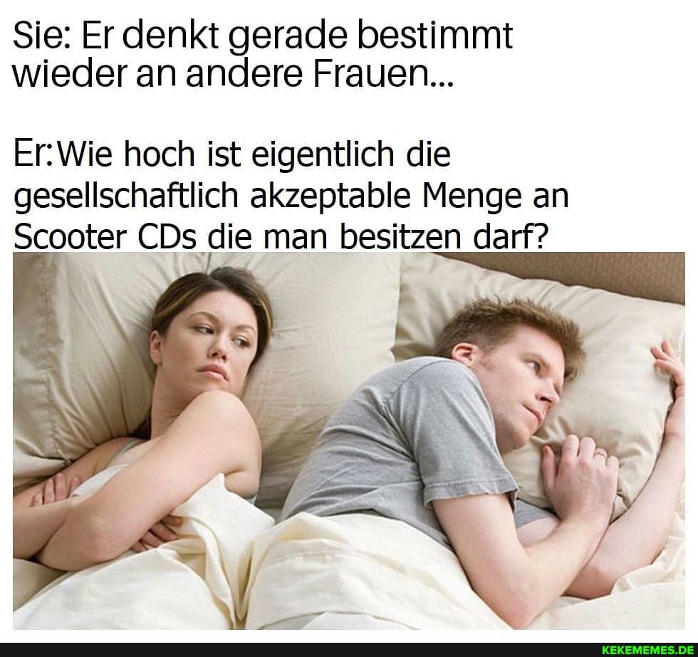 Sie: Er denkt gerade bestimmt wieder an andere Frauen...
Er \Wie hoch ist eigentlich die
gesellschaftlich akzeptable Menge an
Scooter CDs die man besitzen darf?