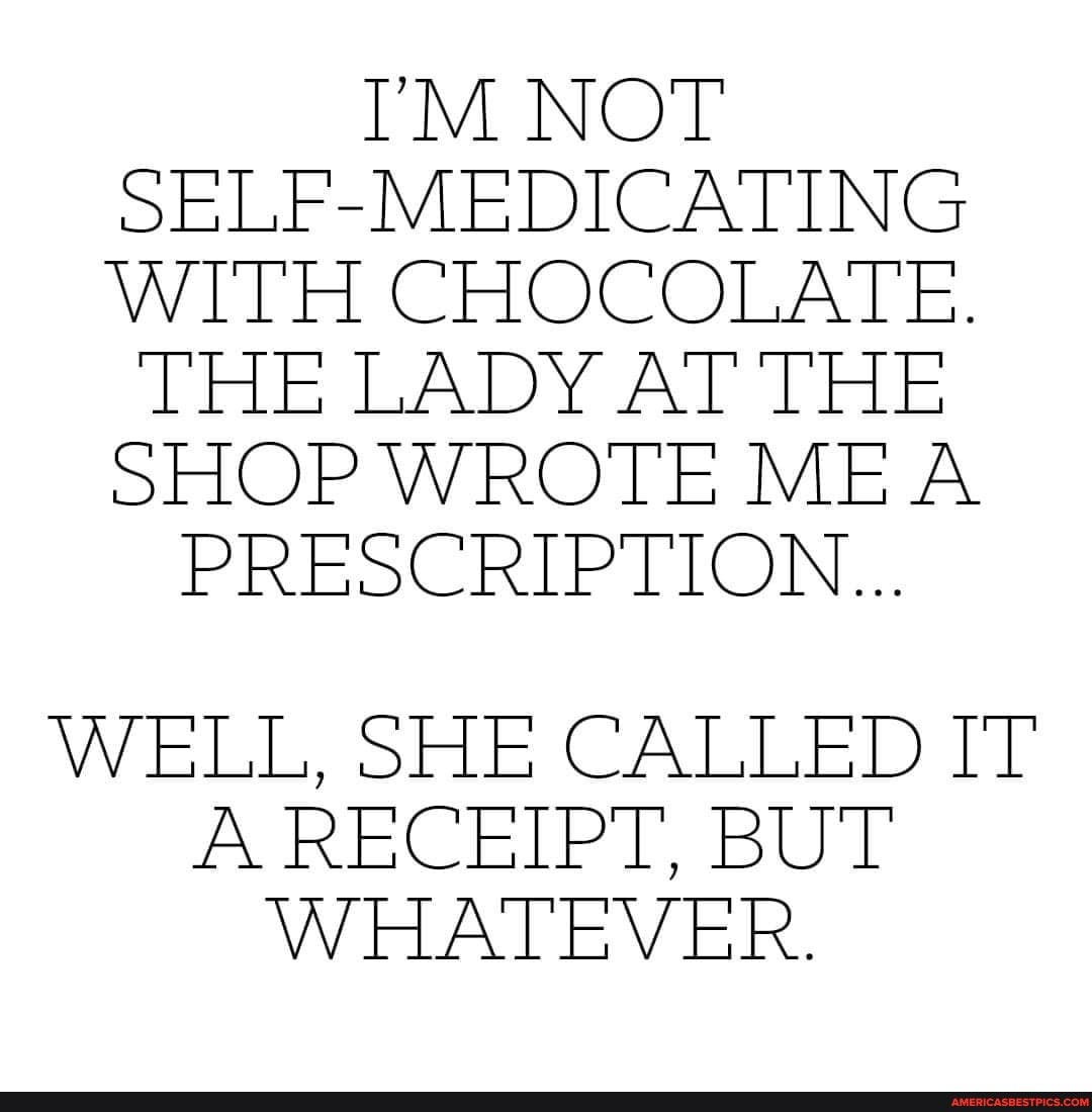 TM NOT SELF-MEDICATING WITH CHOCOLATE.
THE LADY AT THE SHOP WROTE MEA PRESCRIPTION...
WELL, SHE CALLED IT A RECEIPT, BUT WHATEVER.