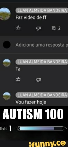 LUAN ALMEIDA BANDEIRA
" Faz video de ff
Adicione uma resposta p
LUANALMEIDA BANDEIRA Ta
(LUANALMEIDA BANDEIRA
Vou fazer hoje
AUTISM 100