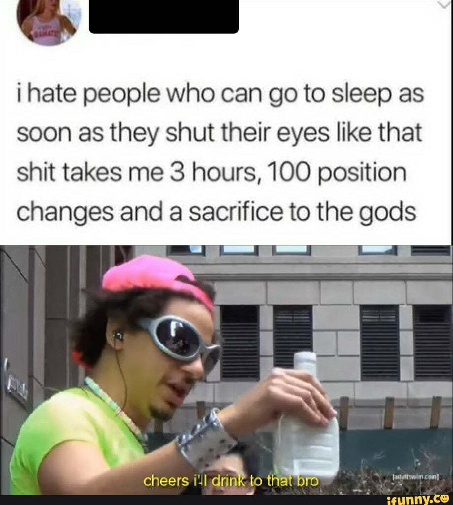 i hate people who can go to sleep as soon as they shut their eyes like that shit takes me 3 hours, 100 position
