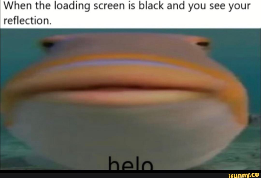 Loading Screen Reflection Meme When the loading screen is black and you see your reflection. - iFunny