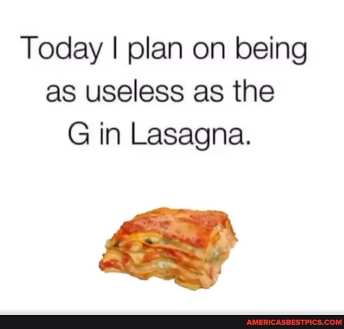 Today I plan on being as useless as the
G in Lasagna.