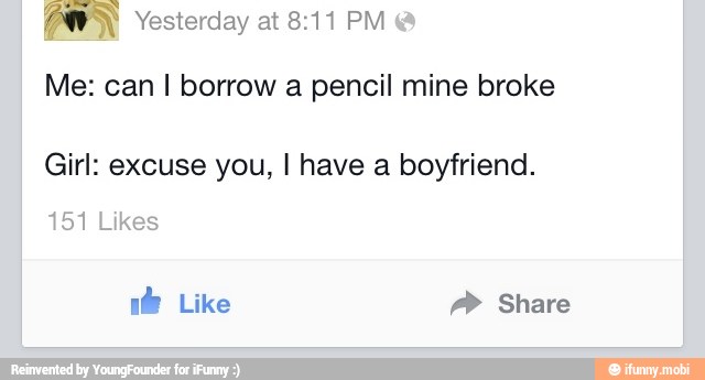 mo Yesterday at 8:11 PM
Me: can I borrow a pencil mine broke
Girl: excuse you, I have a boyfriend.