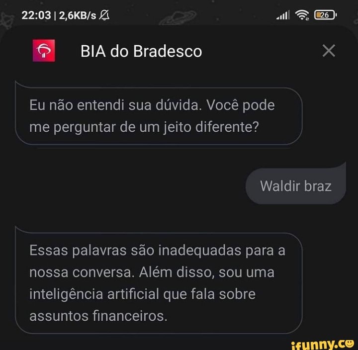 BIA do Bradesco
Eu não entendi sua dúvida. Você pode me perguntar de um jeito diferente?
Waldir braz
Essas palavras são inadequadas para a nossa conversa. Além disso, sou uma inteligência artificial que fala sobre assuntos financeiros.