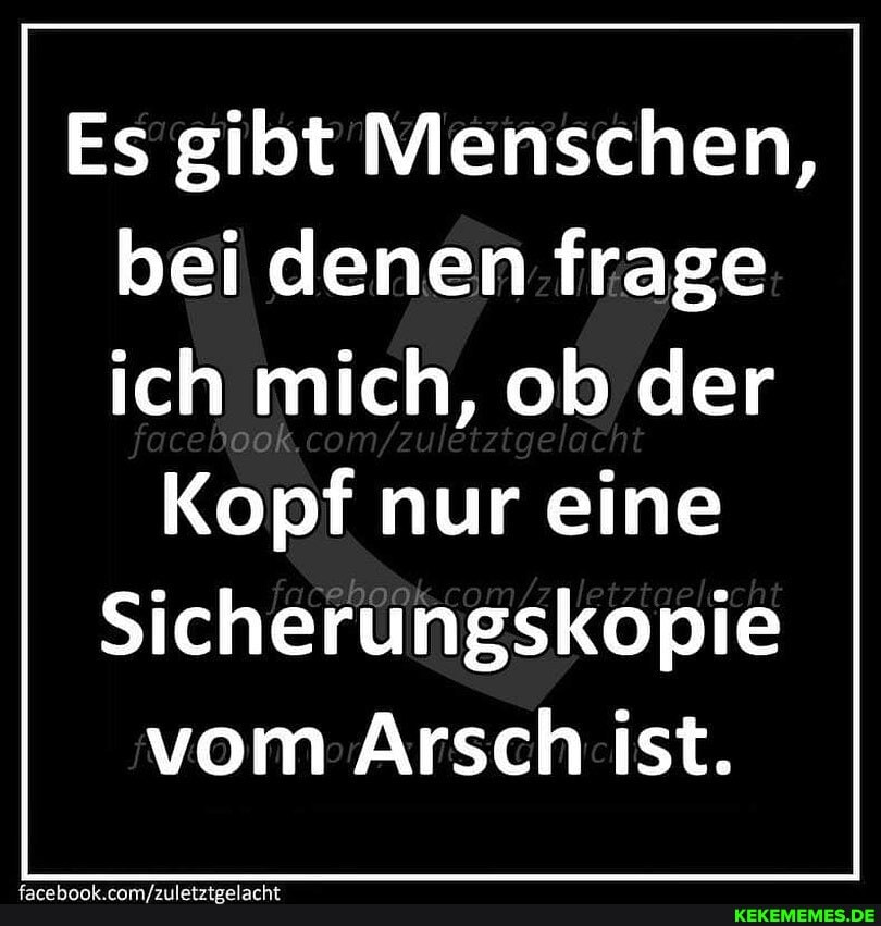 Es gibt Menschen, bei denen frage ich mich, ob der
Kopf nur eine
Sicherungskopie vom Arsch ist.