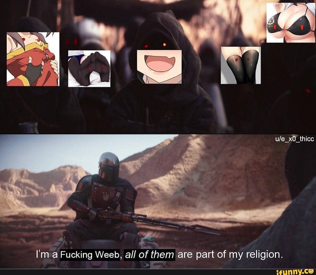 lim a Fucking Weeb, all of them are part of my religion. 