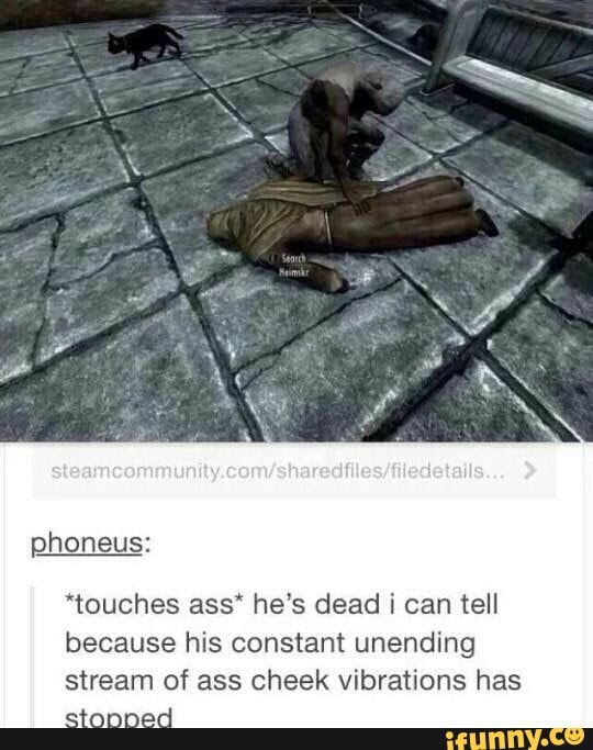 phoneus:
ly
*touches ass* he's dead i can tell because his constant unending stream of ass cheek vibrations has
