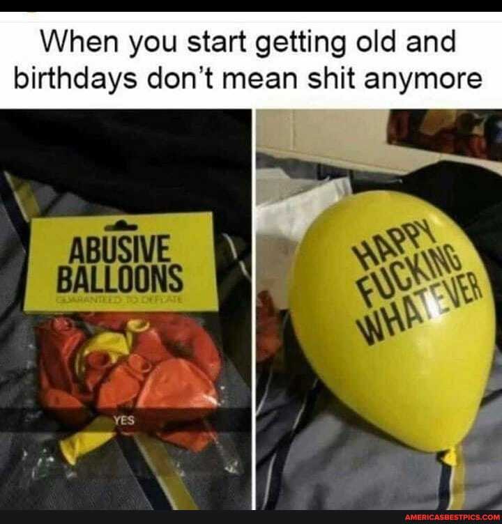 When you start getting old and birthdays don't mean shit anymore