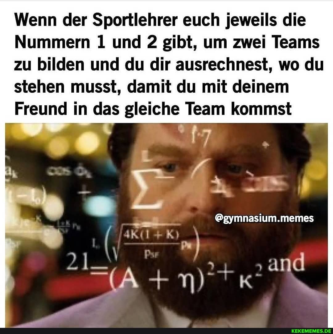 Wenn der Sportlehrer euch jeweils die
Nummern 1 und 2 gibt, um zwei Teams
zu bilden und du dir ausrechnest, wo du
stehen musst, damit du mit deinem
Freund in das gleiche Team kommst
@gymnasium.memes
'and