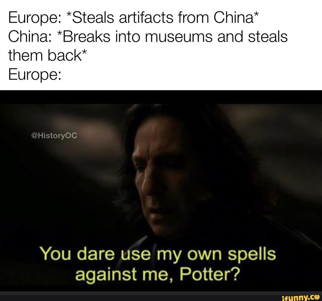 Europe: "Steals artifacts from China
China: *Breaks into museums and steals
them back*
Europe:
You dare use my own spells
against me, Potter?