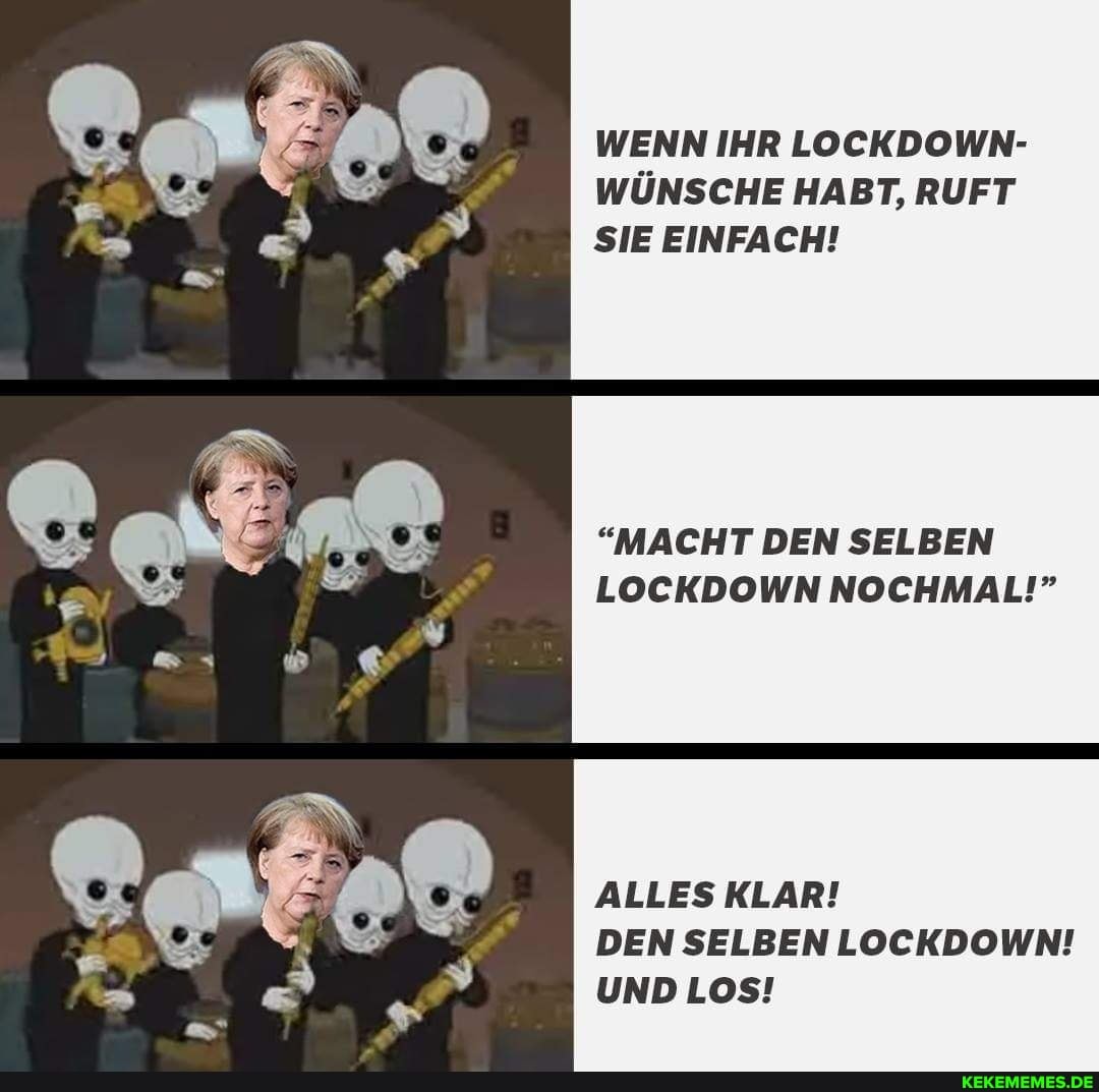 WENN IHR LOCKDOWN-
WÜNSCHE HABT, RUFT SIE EINFACH!
ER
"MACHT DEN SELBEN LOCKDOWN NOCHMAL!"
ALLES KLAR!
DEN SELBEN LOCKDOWN!
UND LOS!