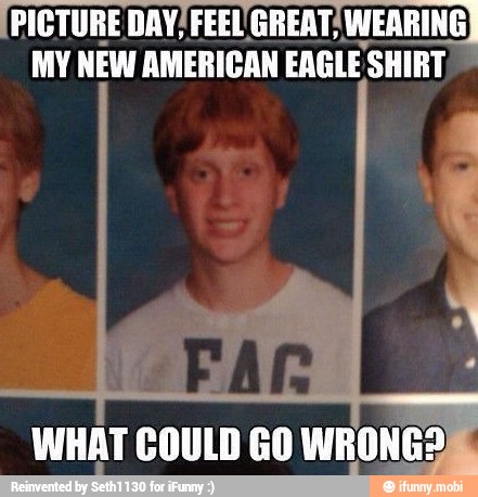 (PICTURE DAY! FEEL GREAT; WEARING)
MY NEW AMERICAN EAGLE SHIRT,
WHAT COULD GO WRONG?