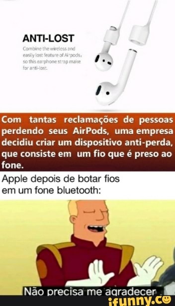 ANTI-LOST
Com tantas reclamações de pessoas perdendo seus AirPods, uma empresa
decidiu criar um dispositivo anti-perda, que consiste em um fio que é preso ao fone.
Apple depois de botar fios
em um fone bluetooth:
me