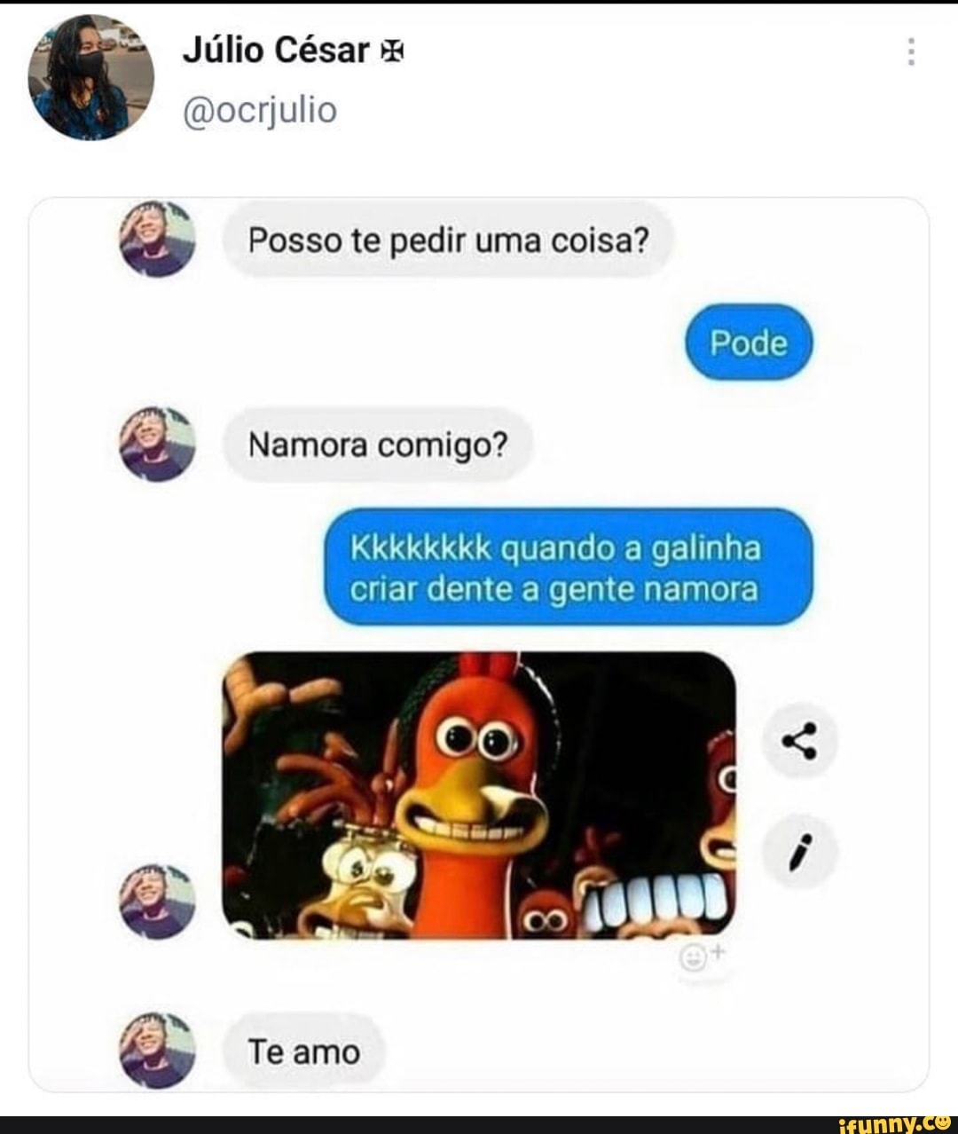Júlio César
(Docrjulio
Posso te pedir uma coisa?
Pode
Namora comigo?
Kkkkkkkk quando a galinha criar dente a gente namora
co
Te amo