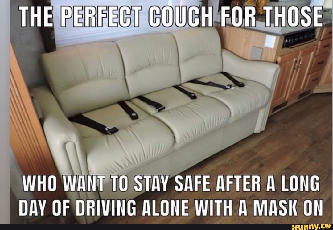 THE PERFECT COUCH FOR THOSE
WHO WANT TO STAY SAFE AFTER LONG DAY OF DRIVING ALONE WITH A MASK ON
