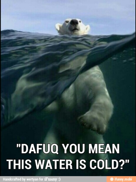 "DAFUQ YOU MEAN
THIS WATER IS COLD?"