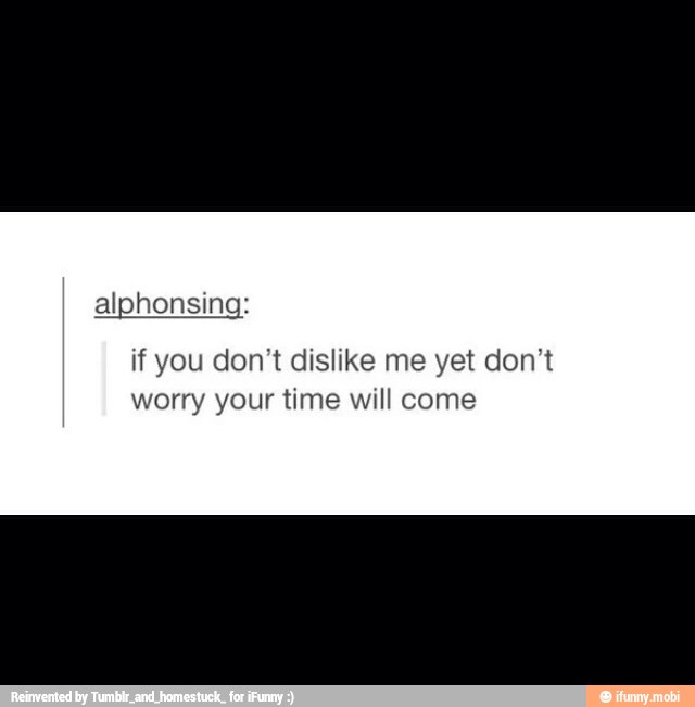if you don't dislike me yet don't
worry your time will come