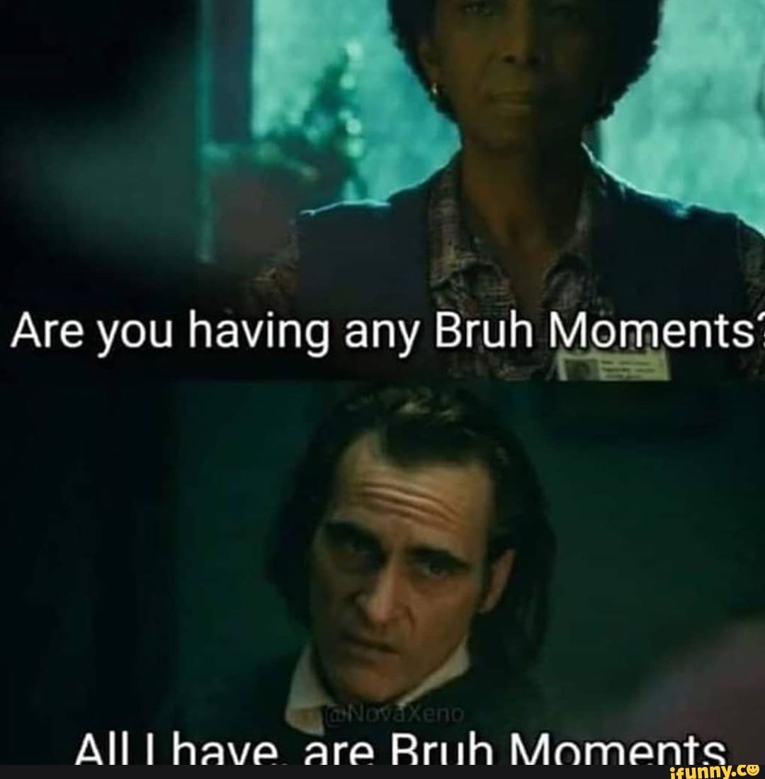 Are you having any Bruh Moments'
All I have are Rrith Mamente