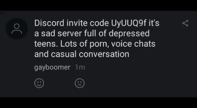 Discord invite code UyUU09f itâ€˜s, a sad server full of depressed, teens.  Lots of porn, voice chats, and casual conversation, gayboomer