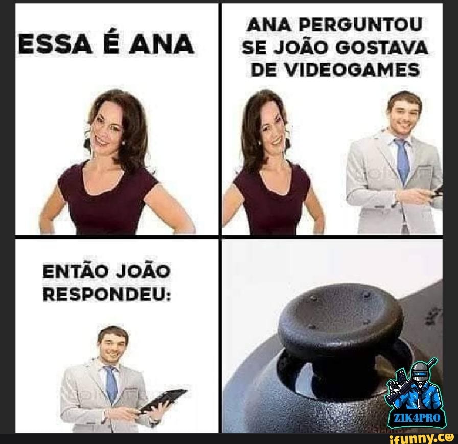ANA PERGUNTOU ESSA E ANA SE JOÃO GOSTAVA DE VIDEOGAMES
ENTÃO JOÃO RESPONDEU: