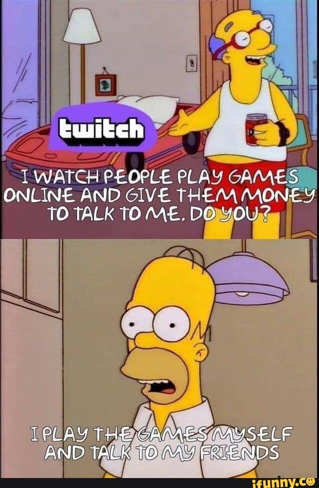 IWATCEH PEOPLE PLAY GAMES I
ONLINE AND GIVE THEM MONEY
TO TALK TO ME. DOOU