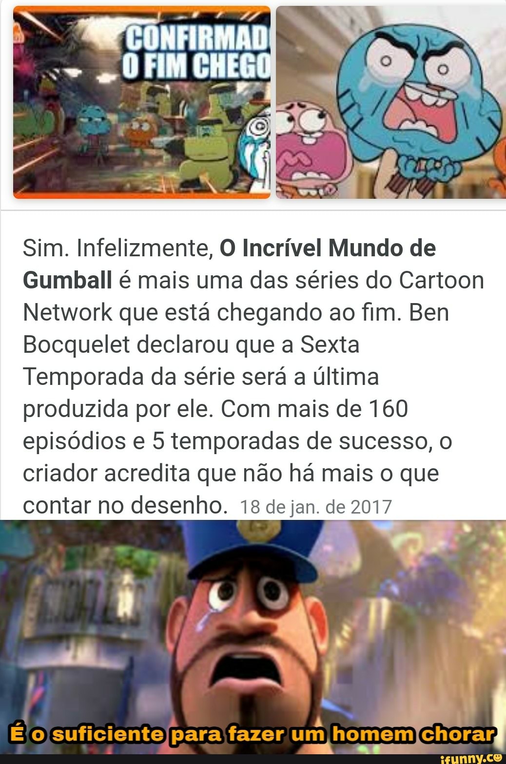 Sim. Infelizmente, O Incrível Mundo de
Gumball é mais uma das séries do Cartoon
Network que está chegando ao fim. Ben
Bocquelet declarou que a Sexta
Temporada da série será a última
produzida por ele. Com mais de 160
episódios e 5 temporadas de sucesso, o
criador acredita que não há mais o que
contar no desenho. 18 de jan. de 2017