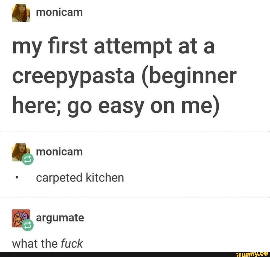 my first attempt at a
creepypasta (beginner
here; go easy on me)
Ê monicam
carpeted kitchen
what the fuck