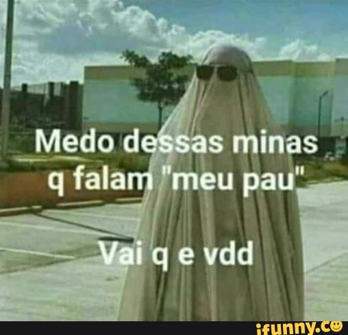 Medo dessas minas
q falam 'meu pau"
e vdd I