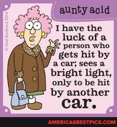 aunty acid
Thave the luck of a person who gets hit by a car; sees a bright light, only to be hit by another ear.