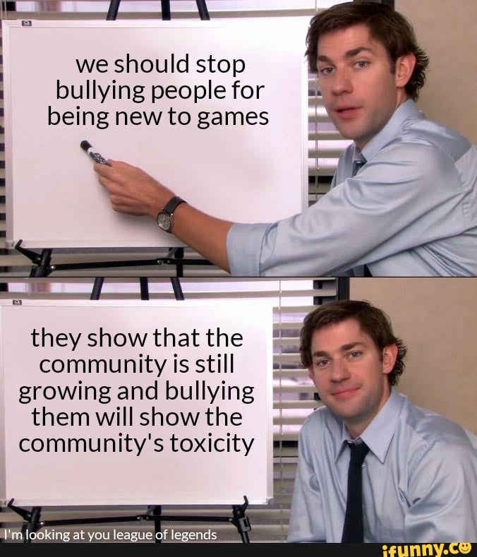 we should stop bullying people for being new to games
they show that the community is still growing and bullying them will show the community's toxicity \
I'm looking at you league of