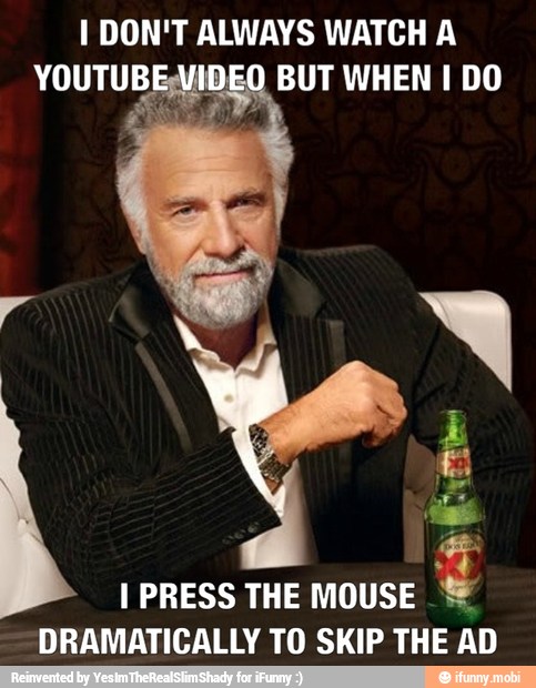 I DON'T ALWAYS WATCH A
YOUTUBEVIDEO BUT WHEN I DO
I PRESS THE MOUSE
DRAMATICALLY TO SKIP THE AD
