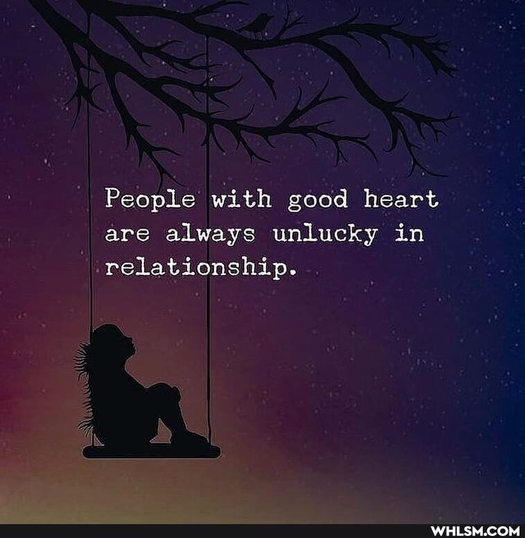 People with good heart are always unlucky in relationship.