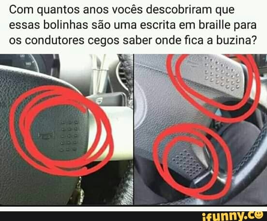 Com quantos anos vocês descobriram que
essas bolinhas são uma escrita em braille para
os condutores cegos saber onde fica a buzina?