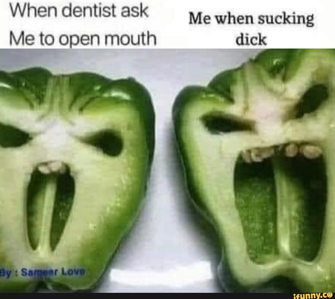 When dentist ask Me when sucking Me to open mouth dick - iFunny