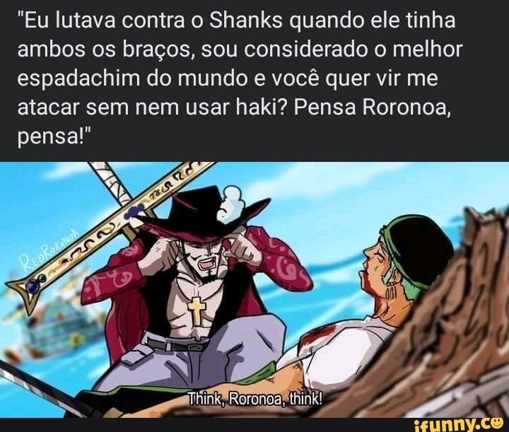 "Eu lutava contra o Shanks quando ele tinha ambos os braços, sou considerado o melhor espadachim do mundo e você quer vir me atacar sem nem usar haki? Pensa Roronoa, pensa!"
