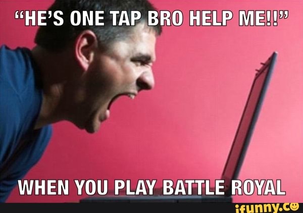 "HE'S ONE TAP,BROH
WHEN YOU PLAY BATTLE ROYAL