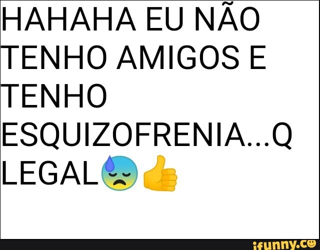 HAHAHA EU NÃO TENHO AMIGOS E TENHO ESQUIZOFRENIA...Q LEGAL