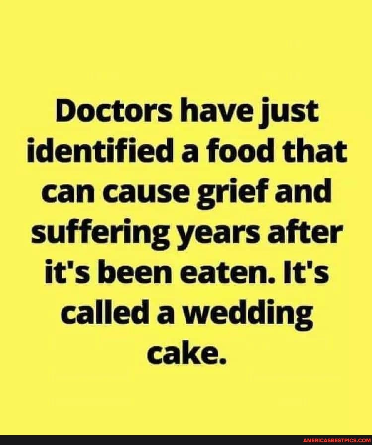 Doctors have just identified a food that can cause grief and suffering years after it's been eaten. It's called a wedding cake.