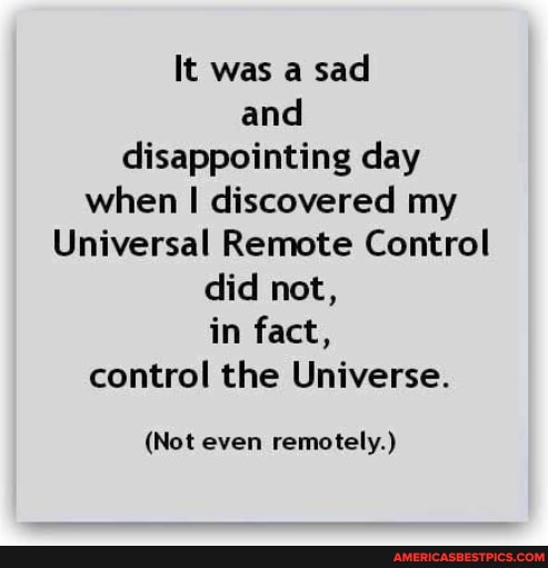 It was a sad and disappointing day when discovered my
Universal Remote Control
did not,
in fact, control the Universe.
(Not even remotely.)
