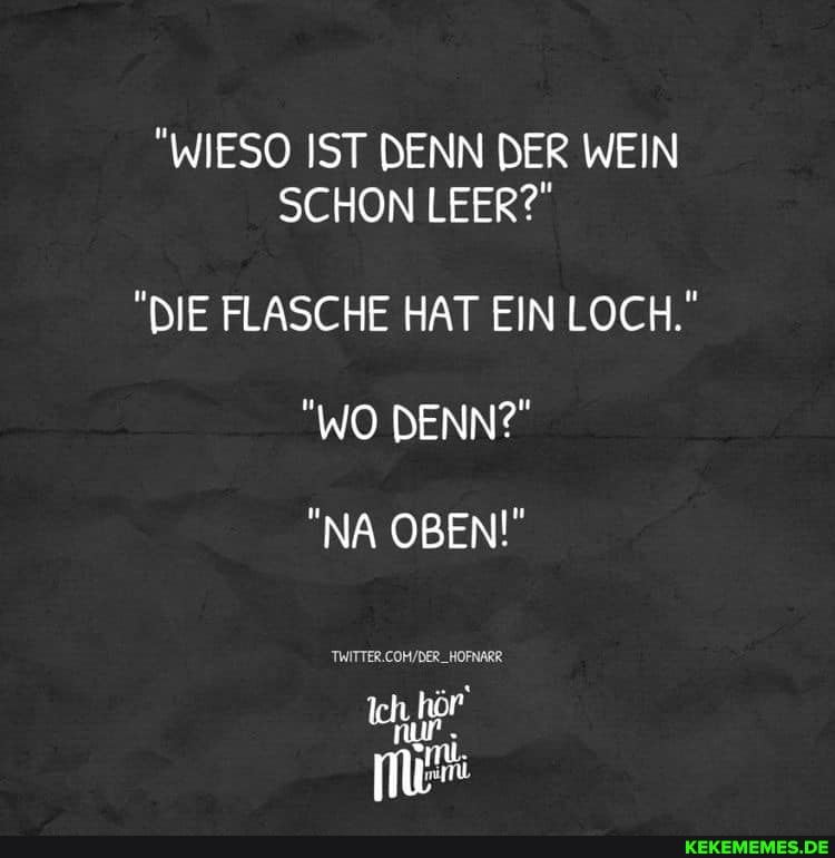 "WIESO IST DENN DER WEIN SCHON LEER?
"DIE FLASCHE HAT EIN LOCH."
"WO DENN?"
"NA OBEN!"
TWTTER COM DER
Ich, hör
nur.