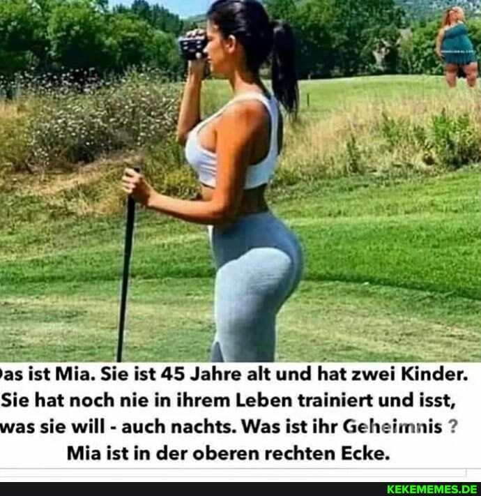 as ist Mia. Sie ist 45 Jahre alt und hat zwei Kinder.
Sie hat noch nie in ihrem Leben trainiert und isst, as sie will - auch nachts. Was ist ihr Geheimnis ?
Mia ist in der oberen rechten Ecke.