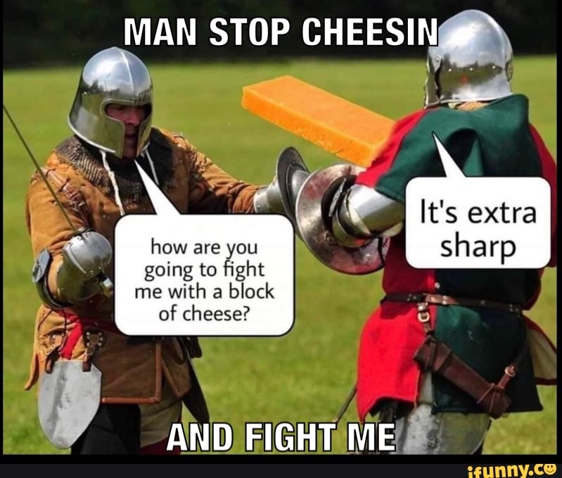 MAN STOP CHEESIN how are you going to fight me with a block of cheese