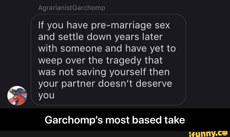 If you have pre-marriage sex
and settle down years later
with someone and have yet to
weep over the tragedy that
was not saving yourself then
your partner doesn't deserve
Garchomp's most based take - Garchomp’s most based take