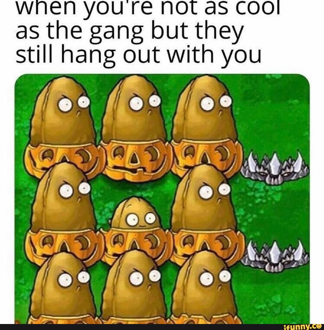 en you the gang but they still hang out with you
(fee