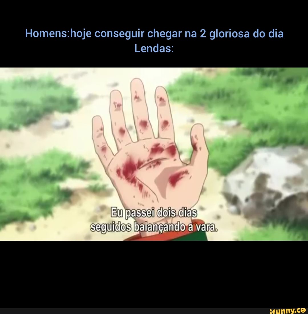 Homens.hoje conseguir chegar na 2 gloriosa do dia
Lendas:
Eujpassei dois
tI