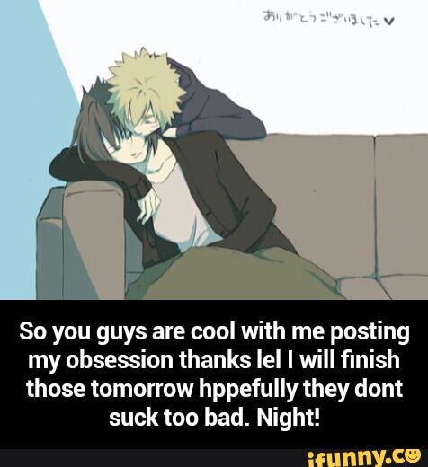 So you guys are cool with me posting
my obsession thanks Iel I will finish
those tomorrow hppefully they dont
suck too bad. Night! - So you guys are cool with me posting my obsession thanks lel I will finish those tomorrow hppefully they dont suck too bad. Night!