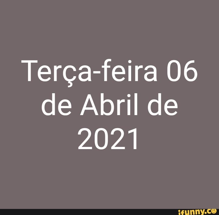 Terça-feira 06 de Abril de
2021